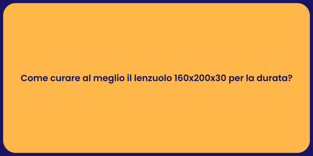 Come curare al meglio il lenzuolo 160x200x30 per la durata?