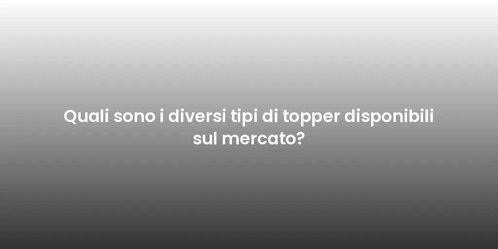 Quali sono i diversi tipi di topper disponibili sul mercato?