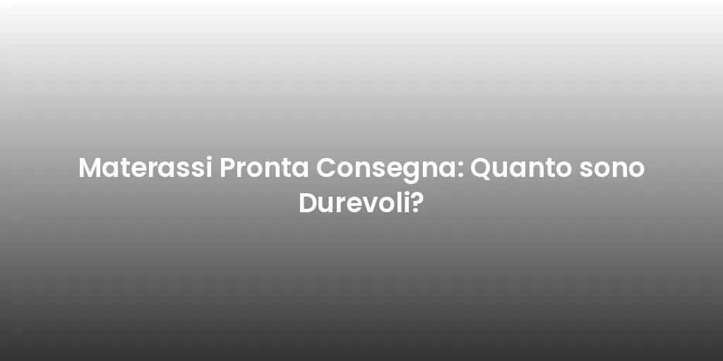 Materassi Pronta Consegna: Quanto sono Durevoli?