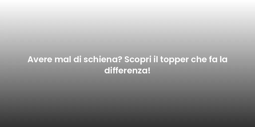 Avere mal di schiena? Scopri il topper che fa la differenza!