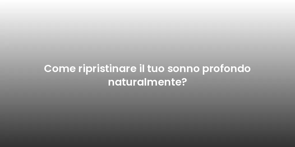 Come ripristinare il tuo sonno profondo naturalmente?