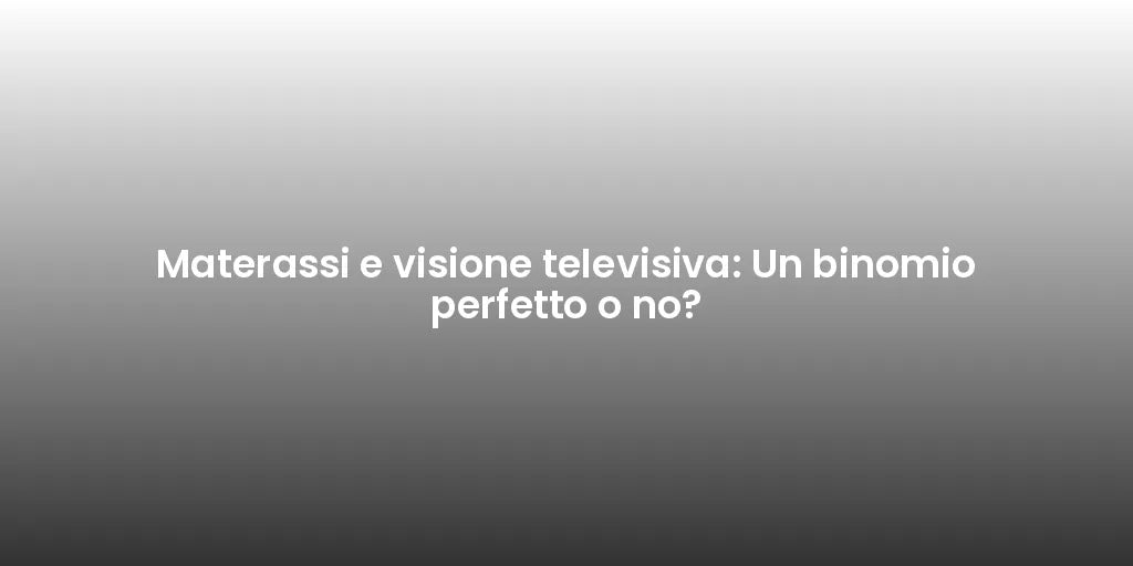 Materassi e visione televisiva: Un binomio perfetto o no?