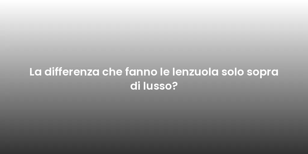 La differenza che fanno le lenzuola solo sopra di lusso?