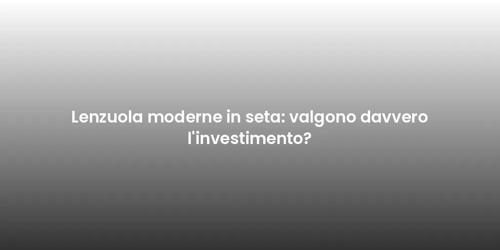 Lenzuola moderne in seta: valgono davvero l'investimento?