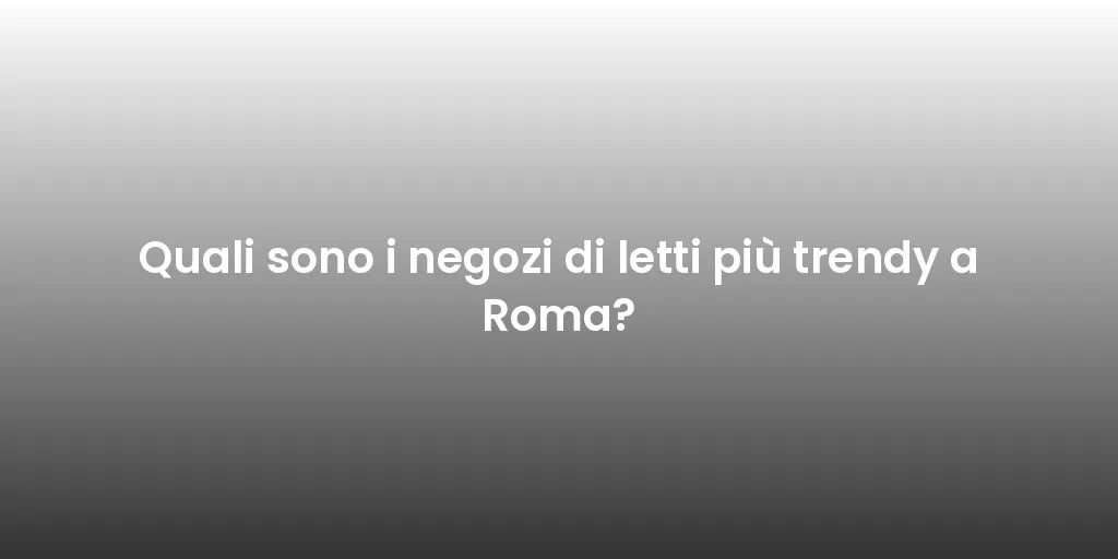 Quali sono i negozi di letti più trendy a Roma?