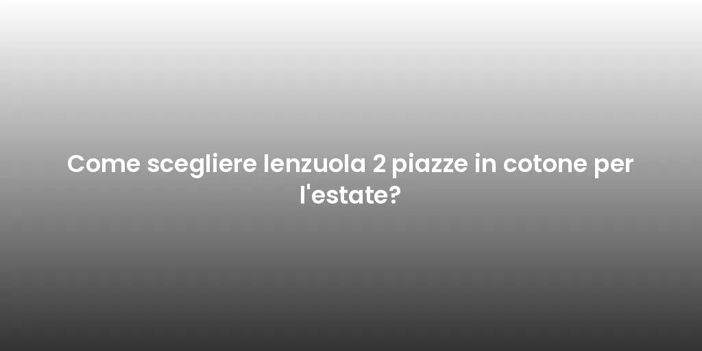 Come scegliere lenzuola 2 piazze in cotone per l'estate?