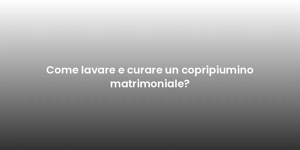 Come lavare e curare un copripiumino matrimoniale?