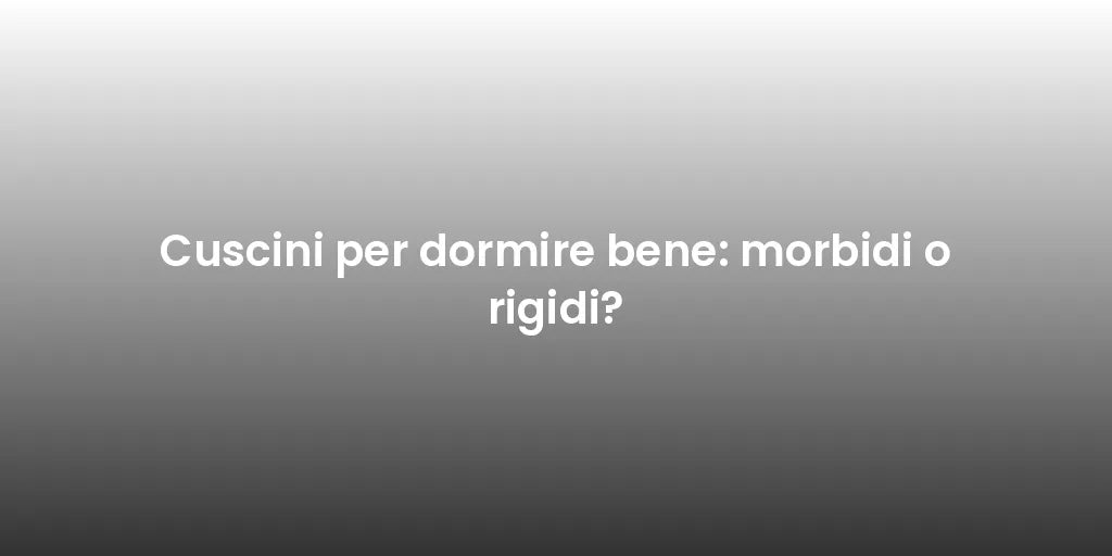 Cuscini per dormire bene: morbidi o rigidi?