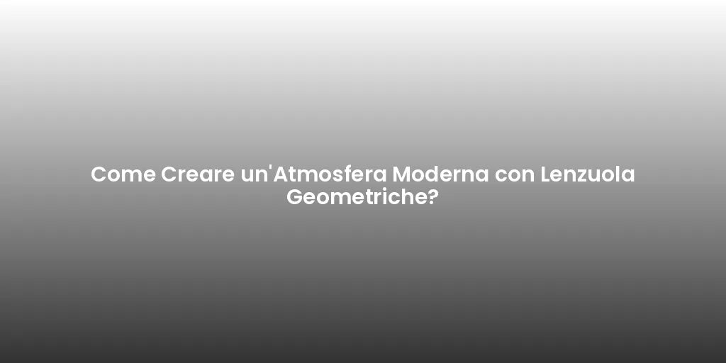 Come Creare un'Atmosfera Moderna con Lenzuola Geometriche?