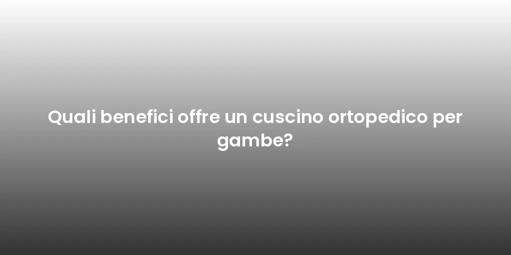Quali benefici offre un cuscino ortopedico per gambe?