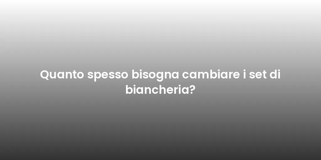 Quanto spesso bisogna cambiare i set di biancheria?