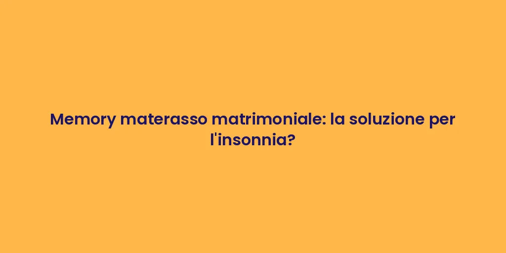 Memory materasso matrimoniale: la soluzione per l'insonnia?