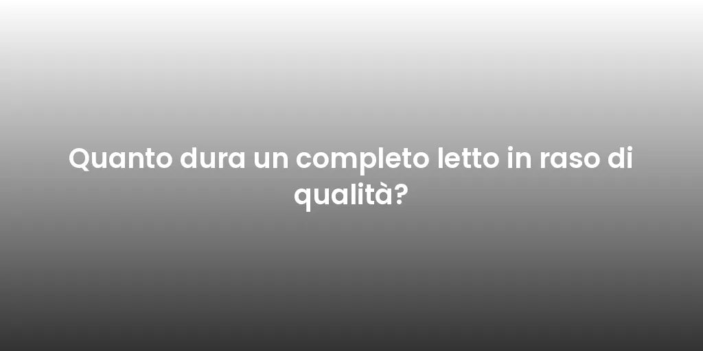 Quanto dura un completo letto in raso di qualità?