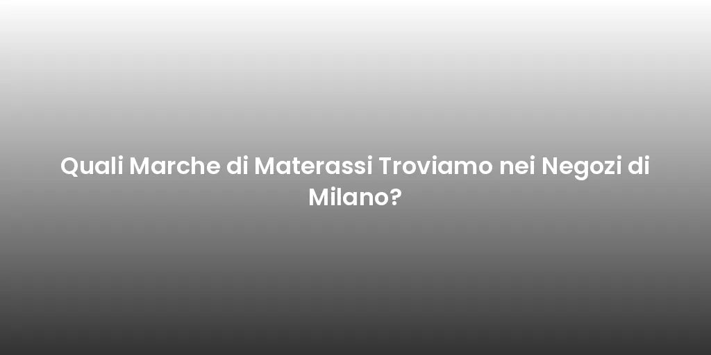 Quali Marche di Materassi Troviamo nei Negozi di Milano?