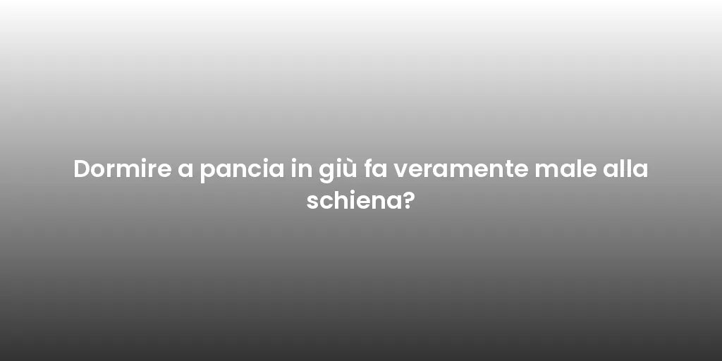 Dormire a pancia in giù fa veramente male alla schiena?