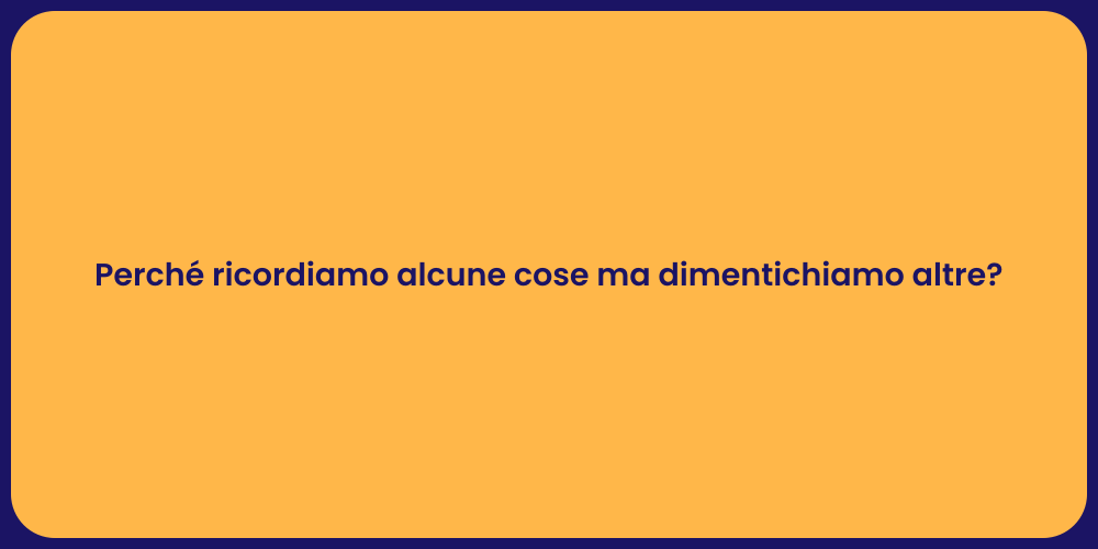 Perché ricordiamo alcune cose ma dimentichiamo altre?