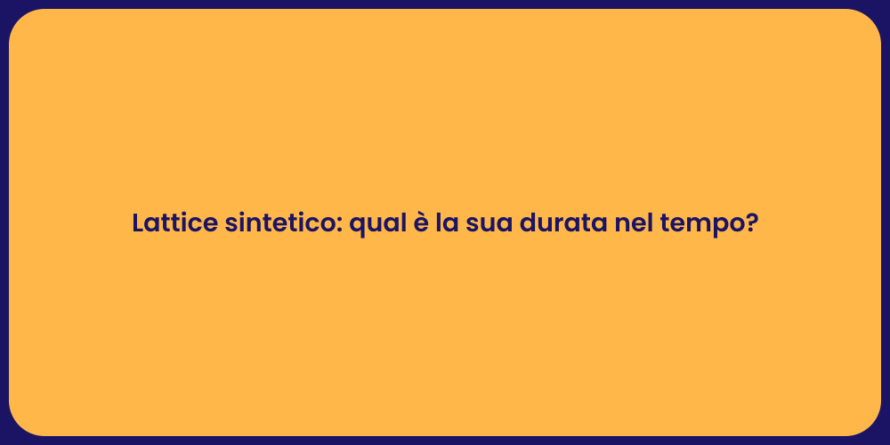 Lattice sintetico: qual è la sua durata nel tempo?