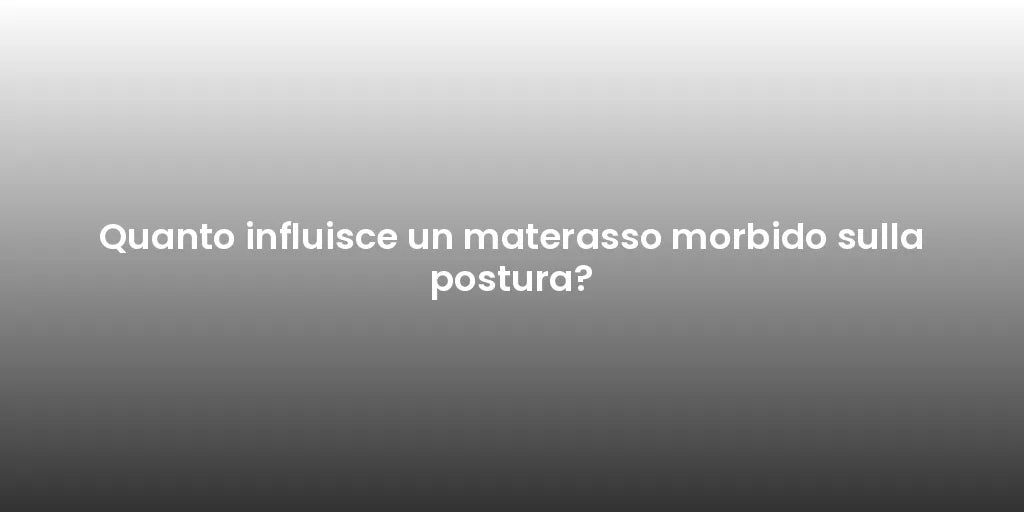 Quanto influisce un materasso morbido sulla postura?