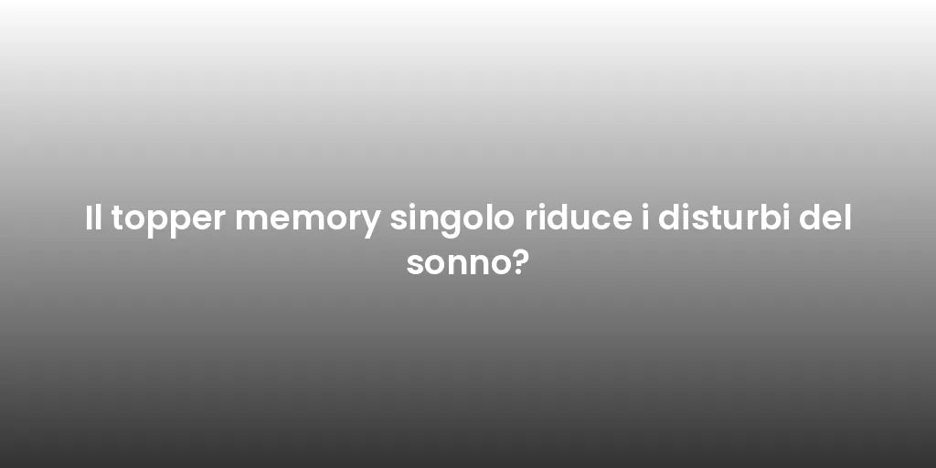 Il topper memory singolo riduce i disturbi del sonno?