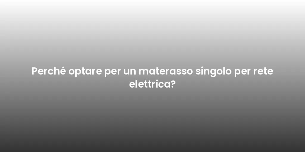 Perché optare per un materasso singolo per rete elettrica?