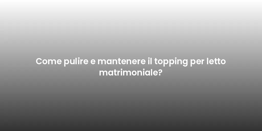 Come pulire e mantenere il topping per letto matrimoniale?