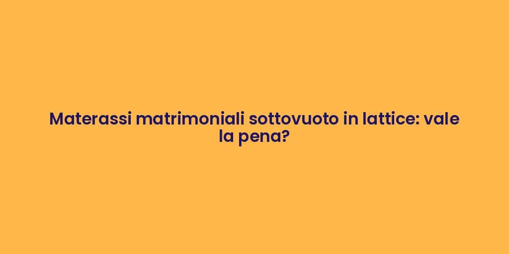 Materassi matrimoniali sottovuoto in lattice: vale la pena?