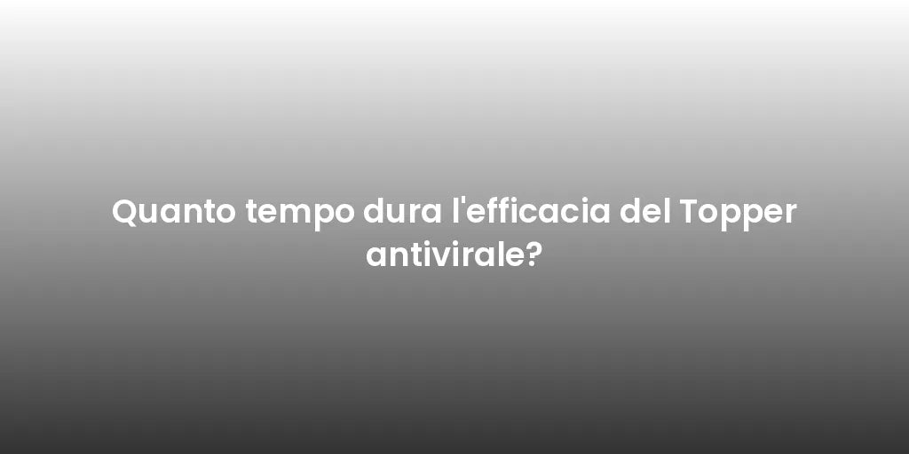 Quanto tempo dura l'efficacia del Topper antivirale?