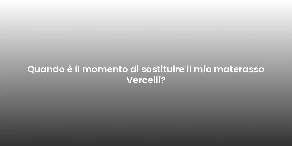 Quando è il momento di sostituire il mio materasso Vercelli?