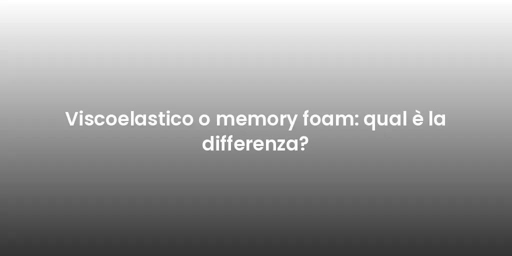 Viscoelastico o memory foam: qual è la differenza?