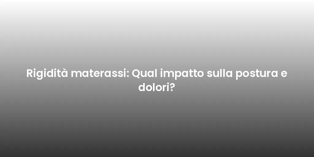 Rigidità materassi: Qual impatto sulla postura e dolori?