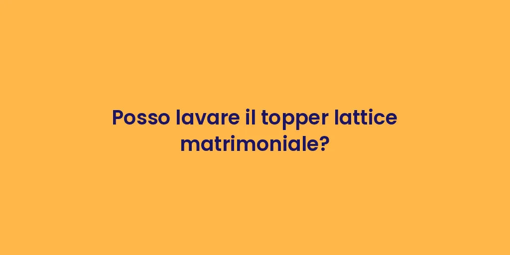 Posso lavare il topper lattice matrimoniale?