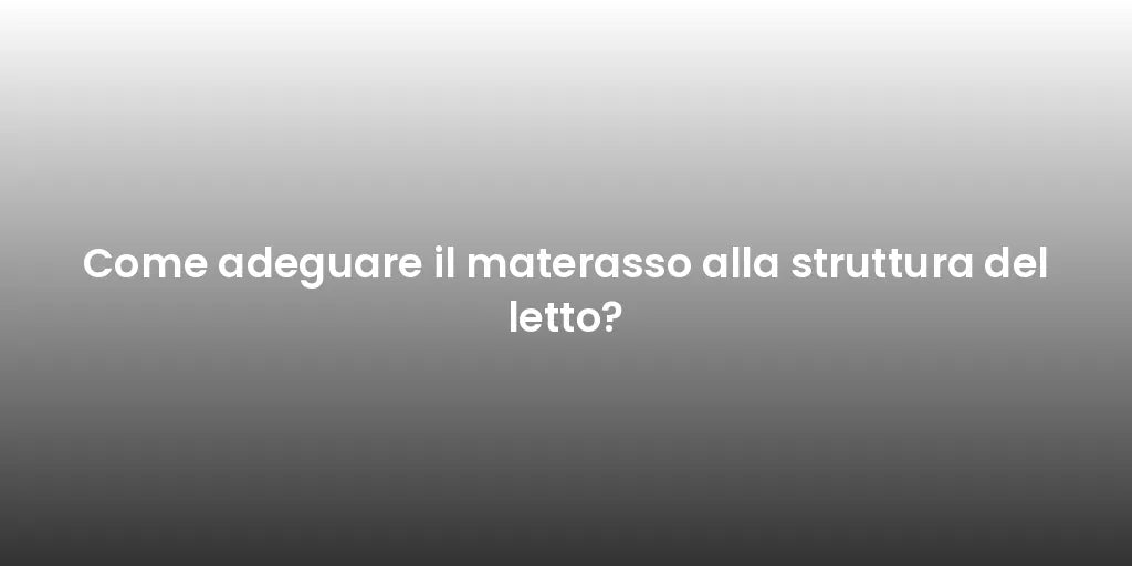 Come adeguare il materasso alla struttura del letto?
