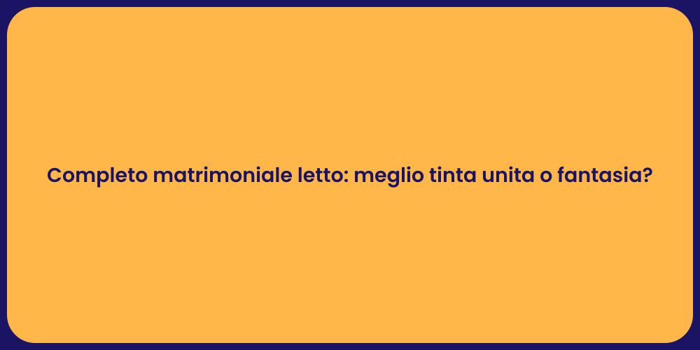 Completo matrimoniale letto: meglio tinta unita o fantasia?