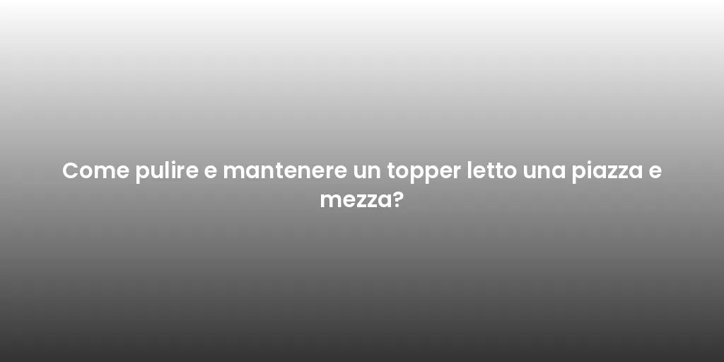 Come pulire e mantenere un topper letto una piazza e mezza?