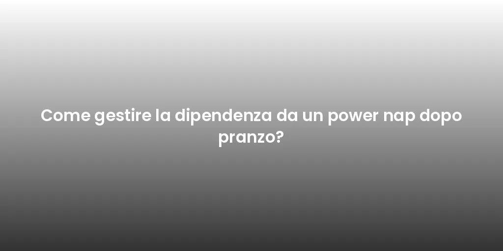 Come gestire la dipendenza da un power nap dopo pranzo?