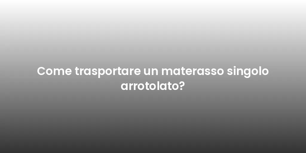 Come trasportare un materasso singolo arrotolato?