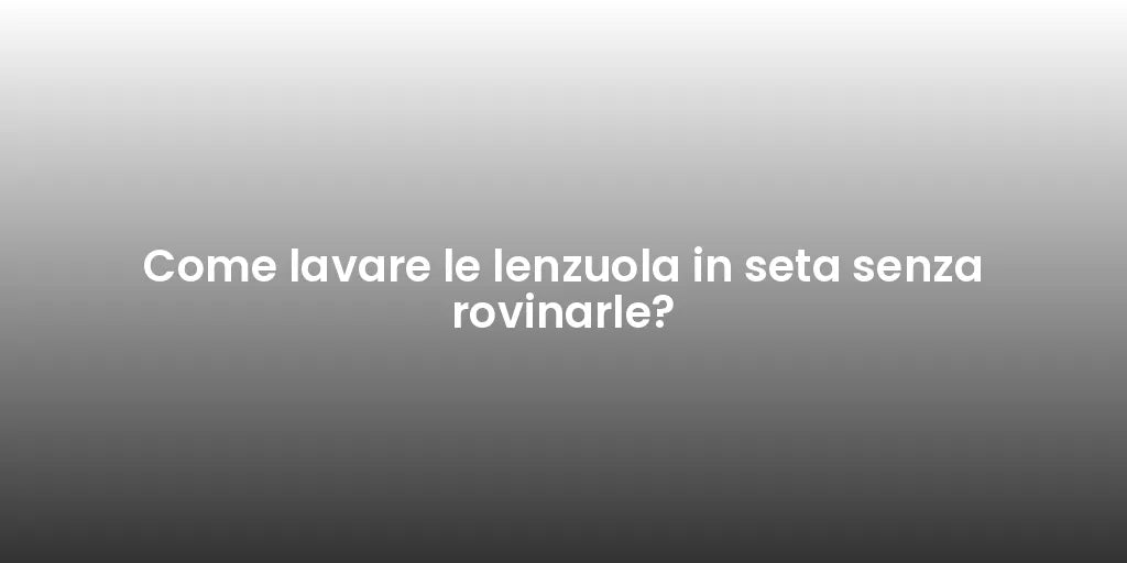 Come lavare le lenzuola in seta senza rovinarle?