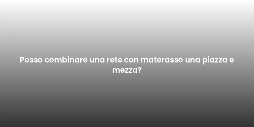 Posso combinare una rete con materasso una piazza e mezza?