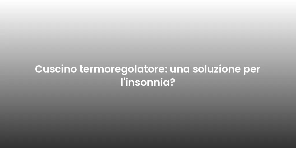 Cuscino termoregolatore: una soluzione per l'insonnia?