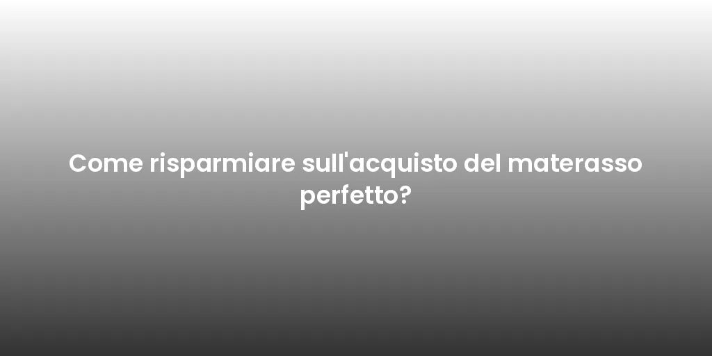 Come risparmiare sull'acquisto del materasso perfetto?