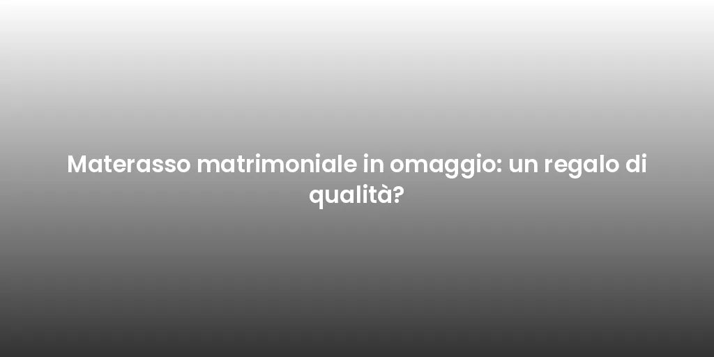 Materasso matrimoniale in omaggio: un regalo di qualità?