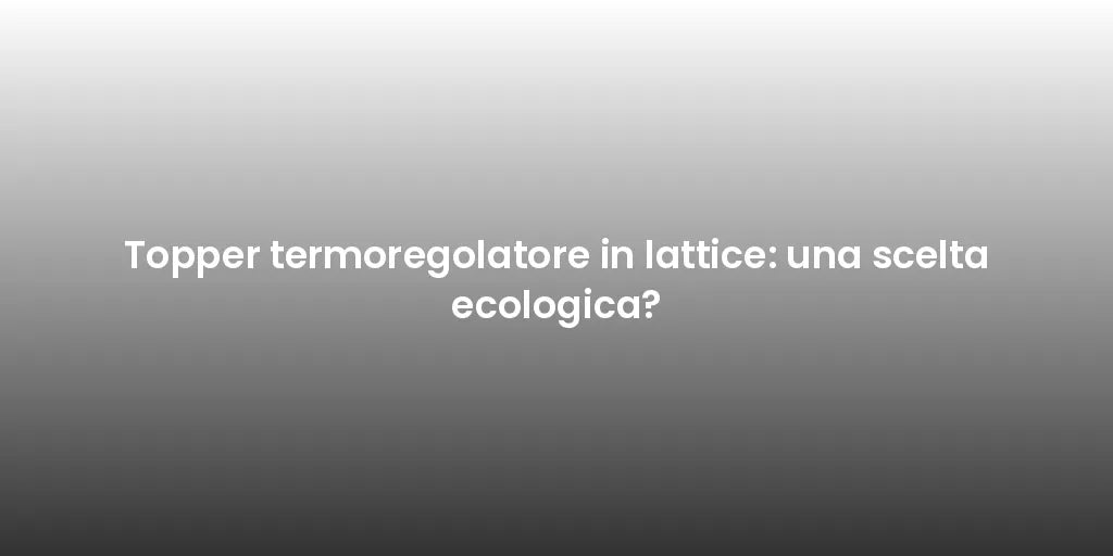 Topper termoregolatore in lattice: una scelta ecologica?