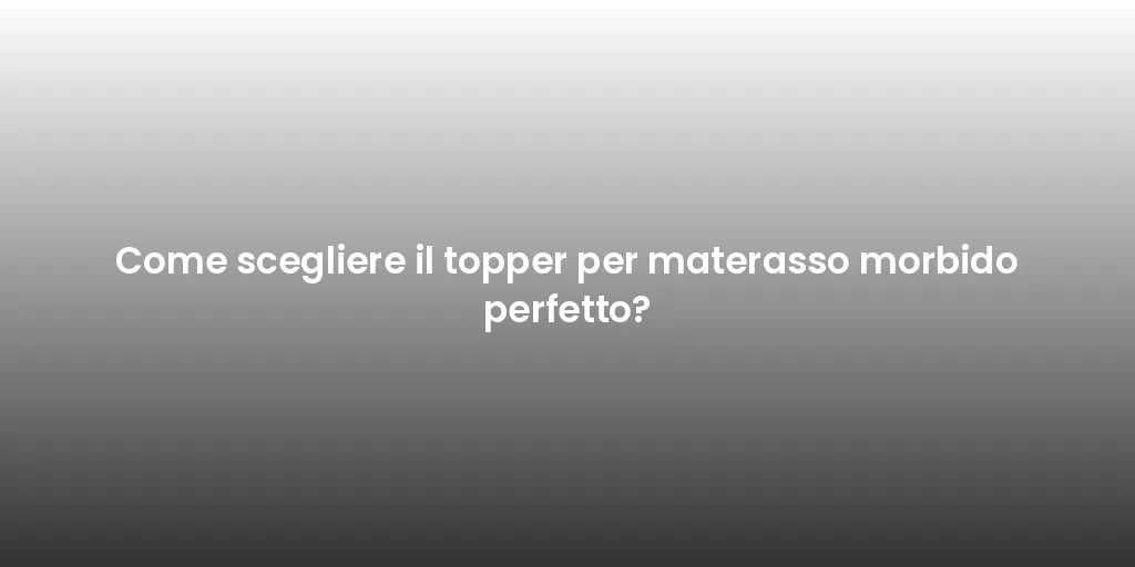 Come scegliere il topper per materasso morbido perfetto?