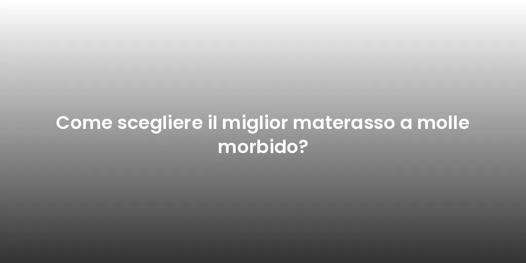 Come scegliere il miglior materasso a molle morbido?