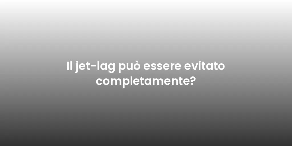 Il jet-lag può essere evitato completamente?
