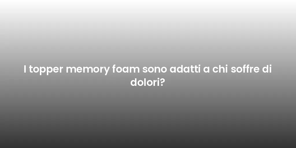 I topper memory foam sono adatti a chi soffre di dolori?