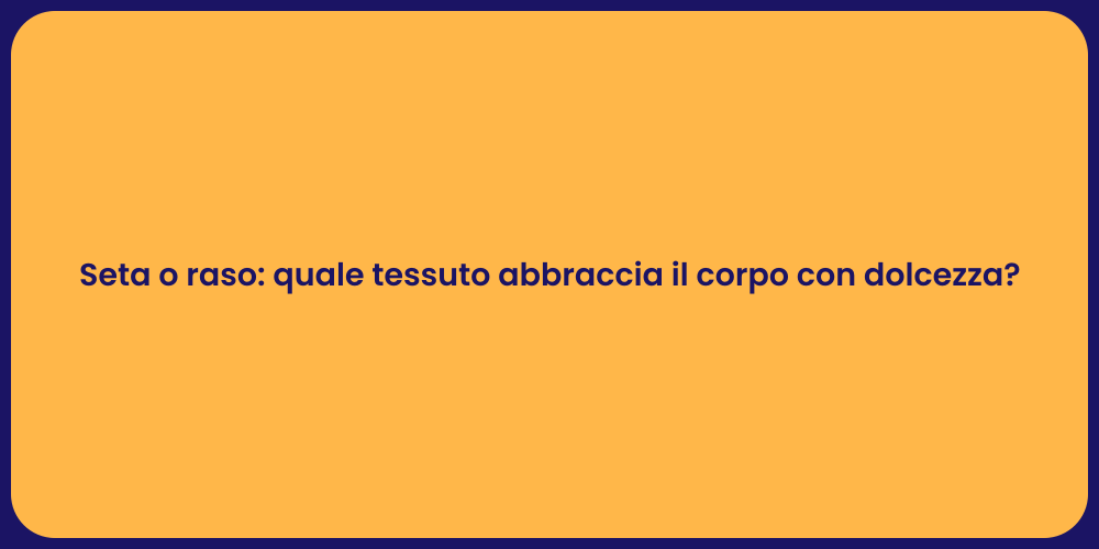 Seta o raso: quale tessuto abbraccia il corpo con dolcezza?