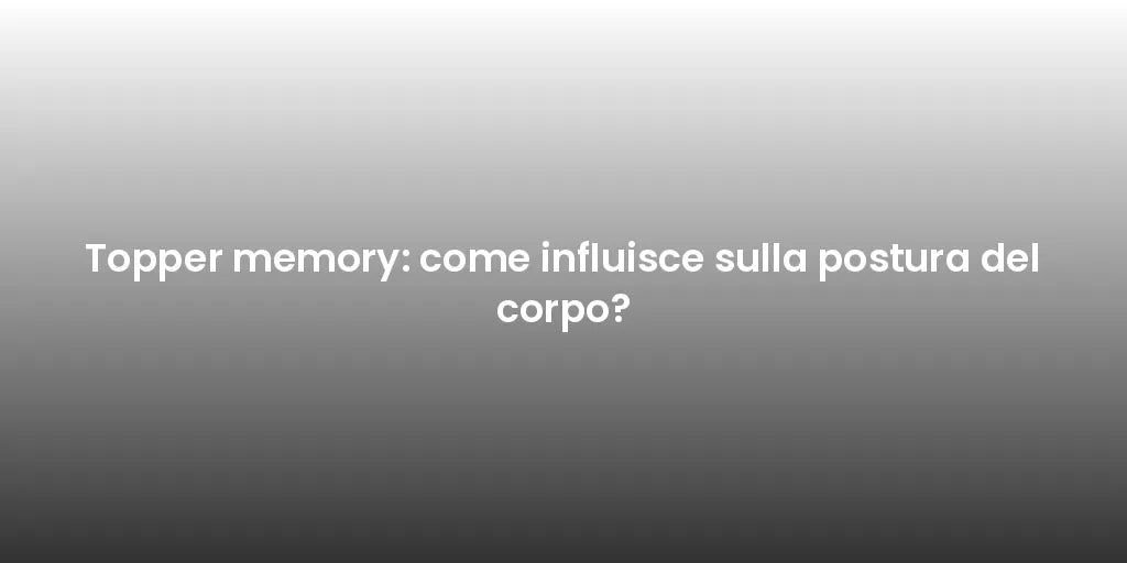 Topper memory: come influisce sulla postura del corpo?