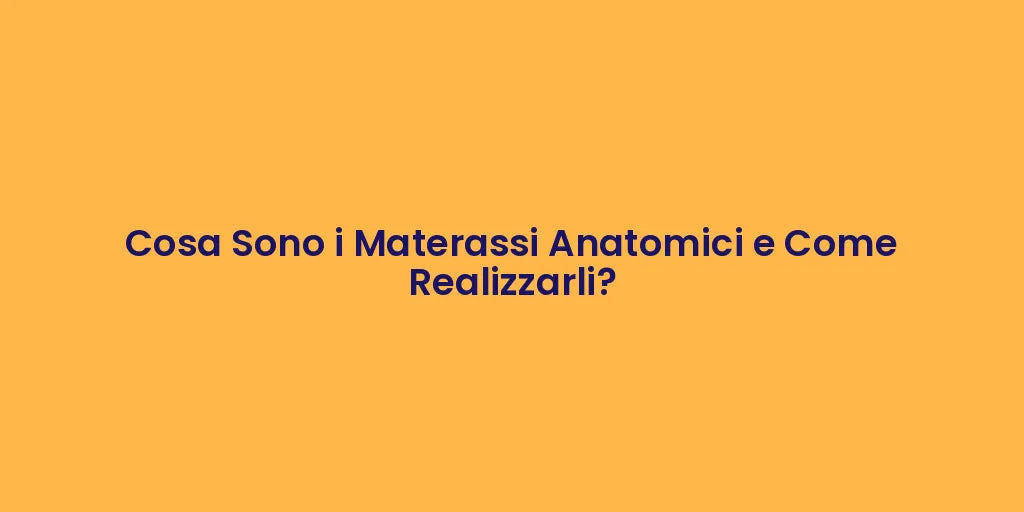 Cosa Sono i Materassi Anatomici e Come Realizzarli?