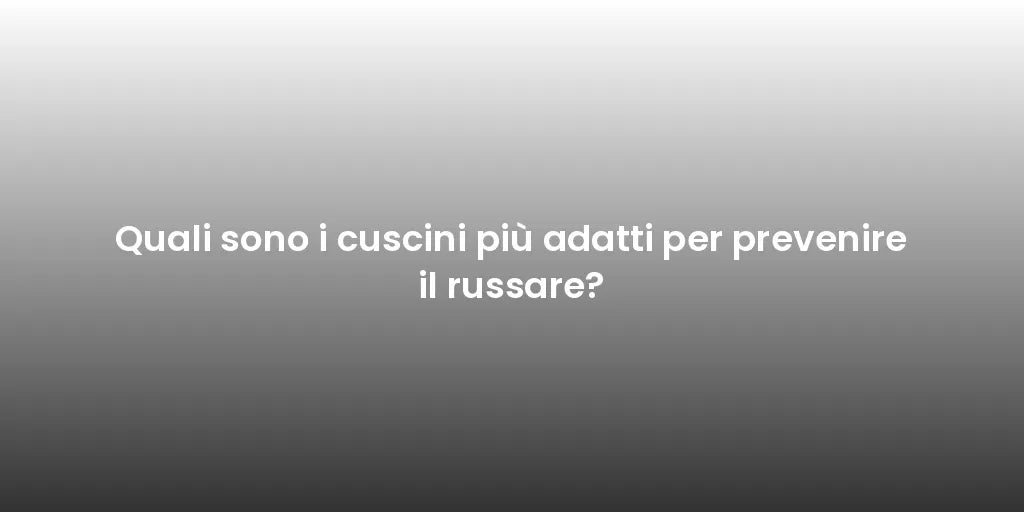 Quali sono i cuscini più adatti per prevenire il russare?